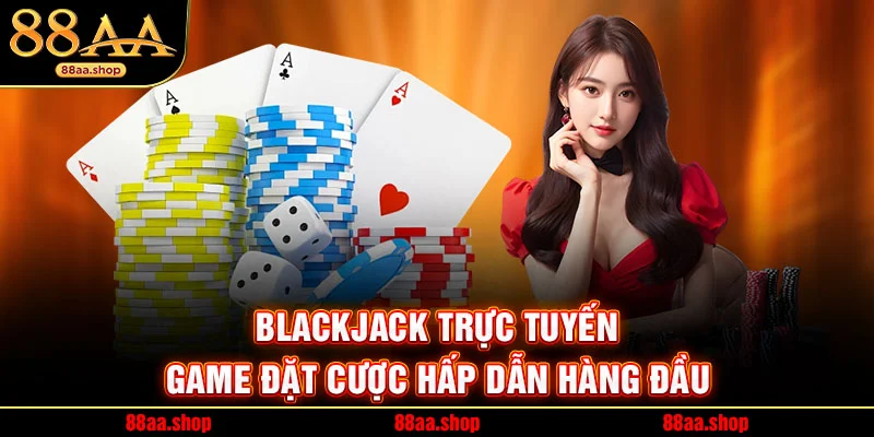 Blackjack Trực Tuyến – Game Đặt Cược Hấp Dẫn Hàng Đầu